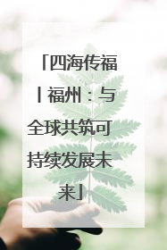四海传福丨福州：与全球共筑可持续发展未来